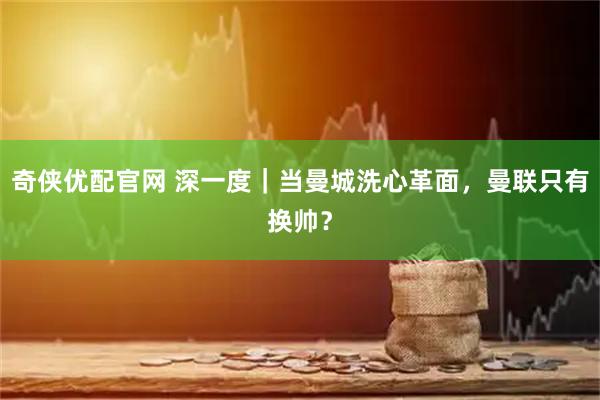 奇侠优配官网 深一度｜当曼城洗心革面，曼联只有换帅？