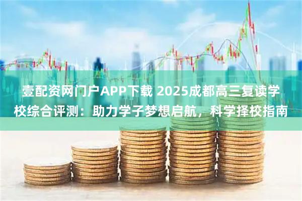 壹配资网门户APP下载 2025成都高三复读学校综合评测：助力学子梦想启航，科学择校指南