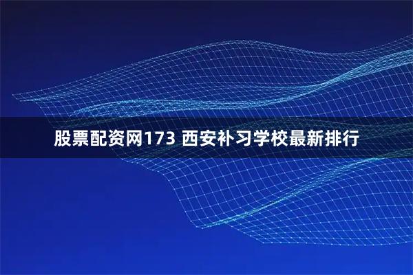 股票配资网173 西安补习学校最新排行