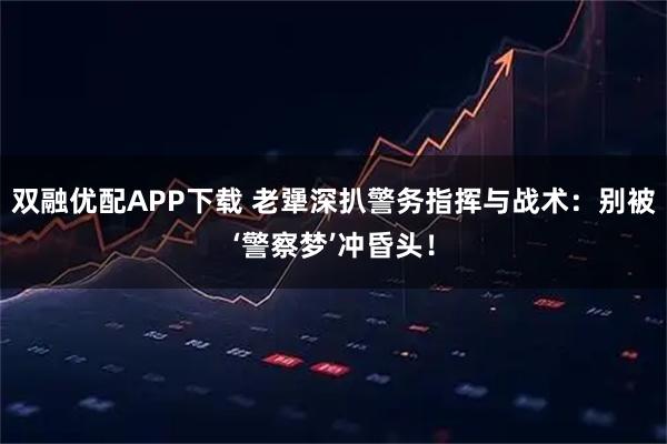 双融优配APP下载 老犟深扒警务指挥与战术：别被‘警察梦’冲昏头！