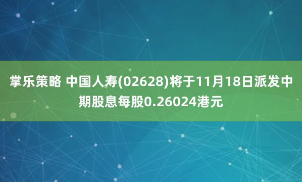掌乐策略 中国人寿(02628)将于11月18日派发中期股息每股0.26024港元