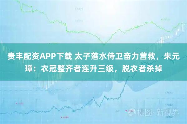 贵丰配资APP下载 太子落水侍卫奋力营救，朱元璋：衣冠整齐者连升三级，脱衣者杀掉