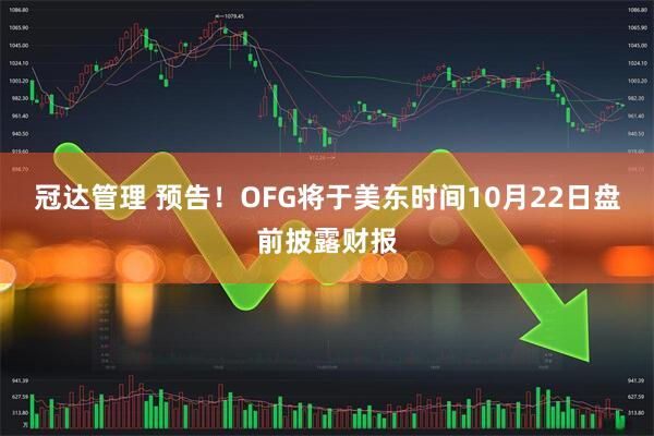 冠达管理 预告！OFG将于美东时间10月22日盘前披露财报