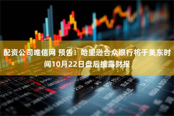 配资公司唯信网 预告！哈里逊合众银行将于美东时间10月22日盘后披露财报