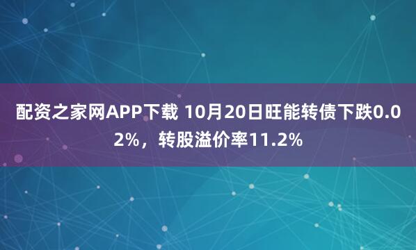 配资之家网APP下载 10月20日旺能转债下跌0.02%，转股溢价率11.2%