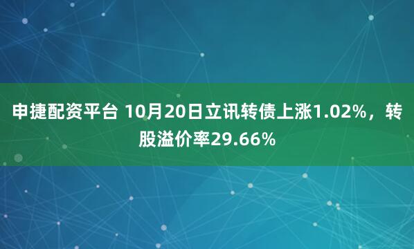 申捷配资平台 10月20日立讯转债上涨1.02%，转股溢价率29.66%