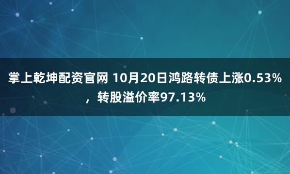 掌上乾坤配资官网 10月20日鸿路转债上涨0.53%，转股溢价率97.13%