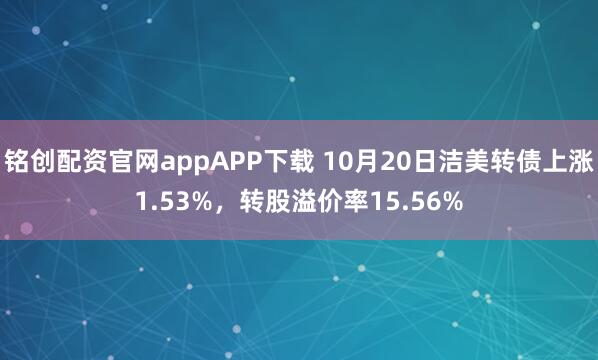 铭创配资官网appAPP下载 10月20日洁美转债上涨1.53%，转股溢价率15.56%