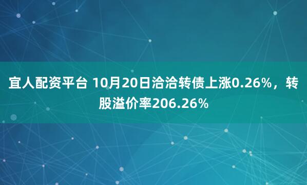 宜人配资平台 10月20日洽洽转债上涨0.26%，转股溢价率206.26%