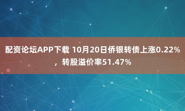配资论坛APP下载 10月20日侨银转债上涨0.22%，转股溢价率51.47%