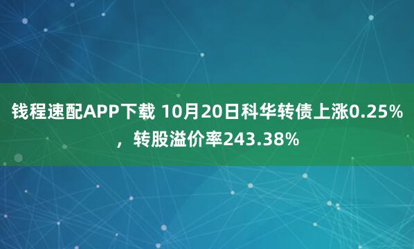 钱程速配APP下载 10月20日科华转债上涨0.25%,转股溢价率243.38%