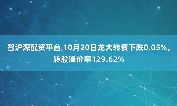 智沪深配资平台 10月20日龙大转债下跌0.05%，转股溢价率129.62%