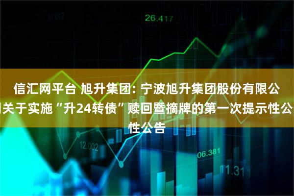 信汇网平台 旭升集团: 宁波旭升集团股份有限公司关于实施“升24转债”赎回暨摘牌的第一次提示性公告