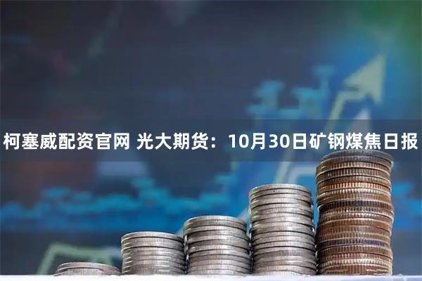 柯塞威配资官网 光大期货：10月30日矿钢煤焦日报