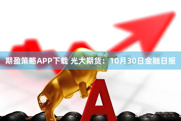 期盈策略APP下载 光大期货:10月30日金融日报