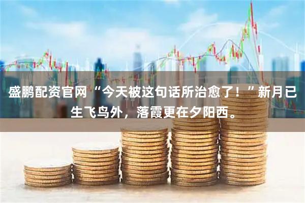 盛鹏配资官网 “今天被这句话所治愈了！”新月已生飞鸟外，落霞更在夕阳西。