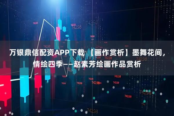 万银鼎信配资APP下载 【画作赏析】墨舞花间，情绘四季——赵素芳绘画作品赏析