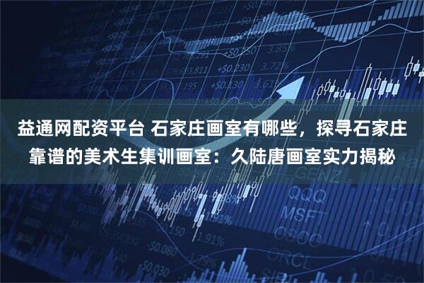益通网配资平台 石家庄画室有哪些，探寻石家庄靠谱的美术生集训画室：久陆唐画室实力揭秘