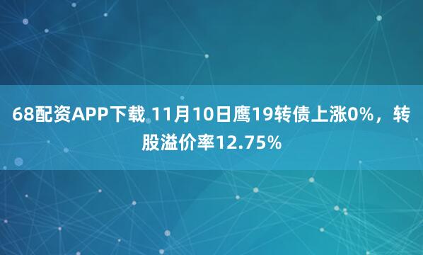 68配资APP下载 11月10日鹰19转债上涨0%，转股溢价率12.75%