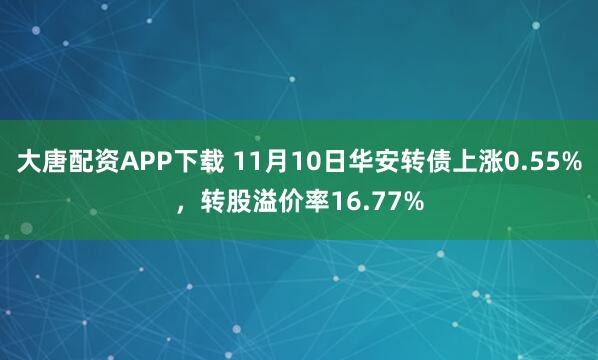 大唐配资APP下载 11月10日华安转债上涨0.55%，转股溢价率16.77%