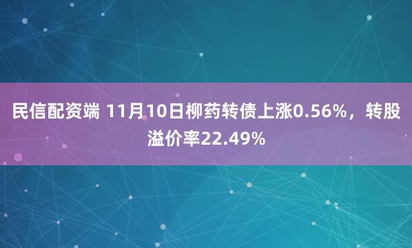 民信配资端 11月10日柳药转债上涨0.56%，转股溢价率22.49%