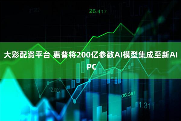 大彩配资平台 惠普将200亿参数AI模型集成至新AI PC