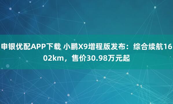 申银优配APP下载 小鹏X9增程版发布:综合续航1602km,售价30.98万元起