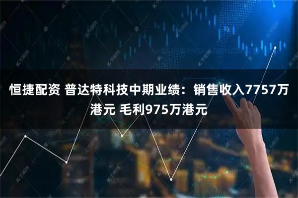 恒捷配资 普达特科技中期业绩：销售收入7757万港元 毛利975万港元