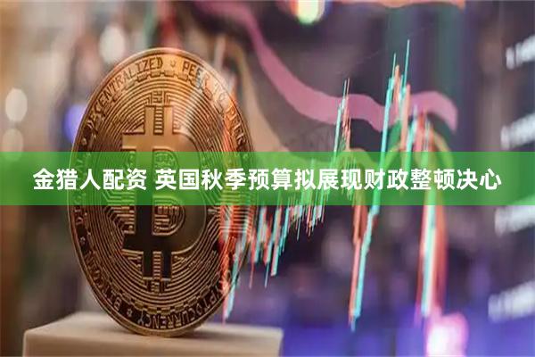 金猎人配资 英国秋季预算拟展现财政整顿决心