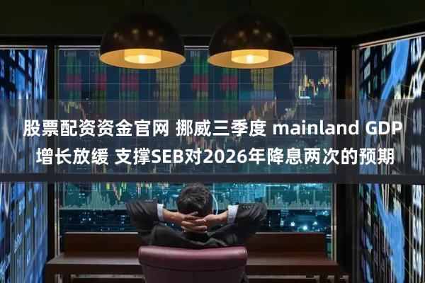 股票配资资金官网 挪威三季度 mainland GDP 增长放缓 支撑SEB对2026年降息两次的预期