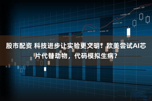 股市配资 科技进步让实验更文明！欧美尝试AI芯片代替动物，代码模拟生病？