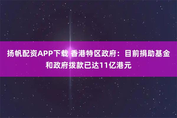 扬帆配资APP下载 香港特区政府：目前捐助基金和政府拨款已达11亿港元