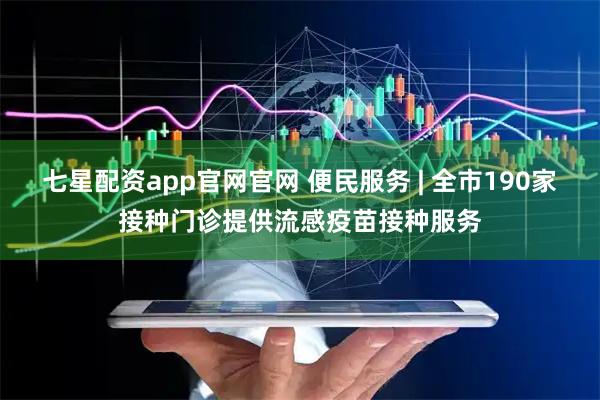 七星配资app官网官网 便民服务 | 全市190家接种门诊提供流感疫苗接种服务