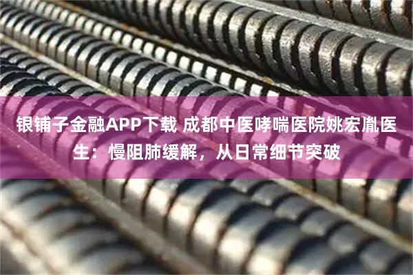 银铺子金融APP下载 成都中医哮喘医院姚宏胤医生：慢阻肺缓解，从日常细节突破