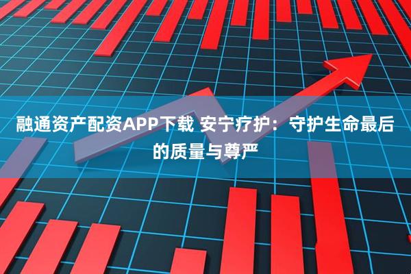 融通资产配资APP下载 安宁疗护：守护生命最后的质量与尊严