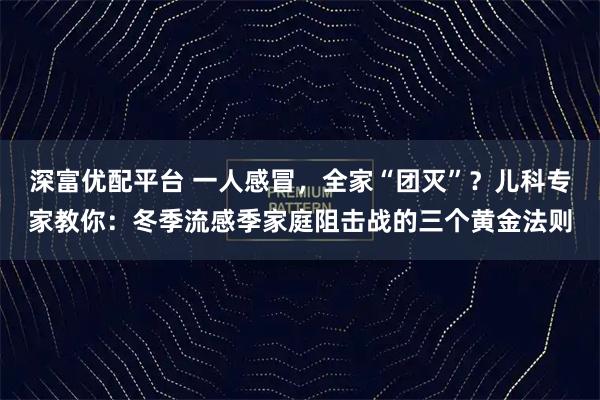 深富优配平台 一人感冒,全家“团灭”?儿科专家教你:冬季流感季家庭阻击战的三个黄金法则