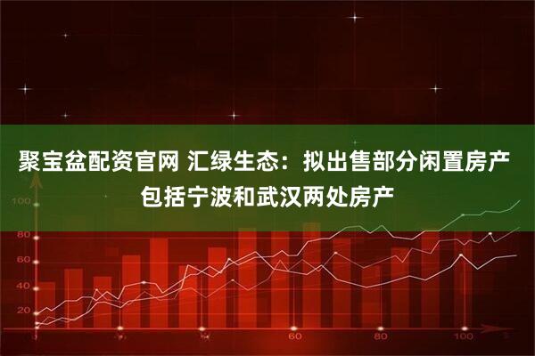 聚宝盆配资官网 汇绿生态：拟出售部分闲置房产 包括宁波和武汉两处房产
