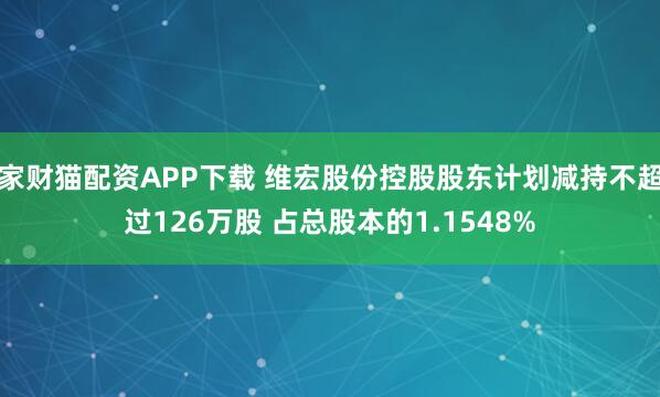 家财猫配资APP下载 维宏股份控股股东计划减持不超过126万股 占总股本的1.1548%
