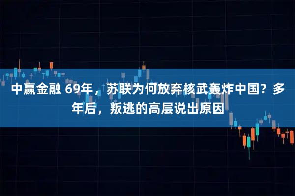 中赢金融 69年，苏联为何放弃核武轰炸中国？多年后，叛逃的高层说出原因