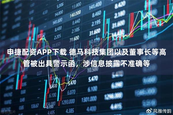 申捷配资APP下载 德马科技集团以及董事长等高管被出具警示函，涉信息披露不准确等