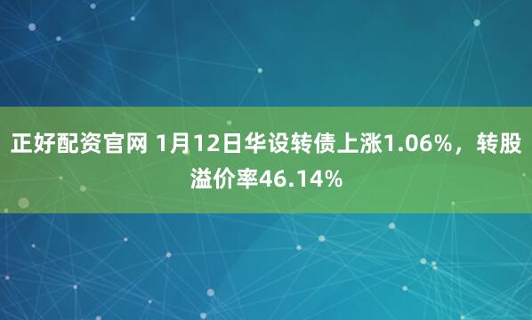 正好配资官网 1月12日华设转债上涨1.06%，转股溢价率46.14%