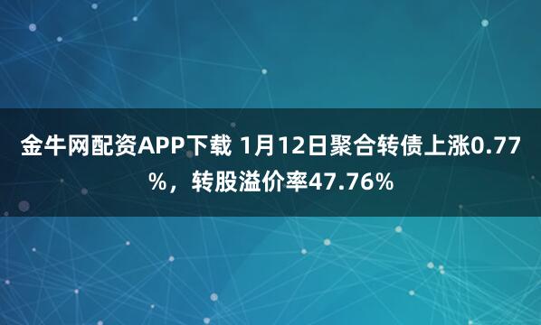 金牛网配资APP下载 1月12日聚合转债上涨0.77%，转股溢价率47.76%