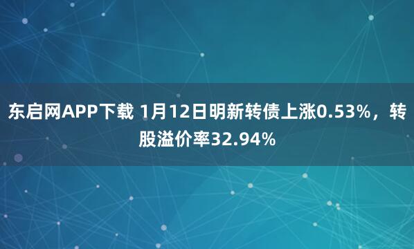 东启网APP下载 1月12日明新转债上涨0.53%，转股溢价率32.94%