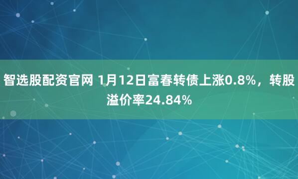 智选股配资官网 1月12日富春转债上涨0.8%，转股溢价率24.84%
