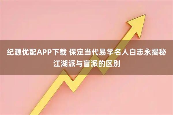 纪源优配APP下载 保定当代易学名人白志永揭秘江湖派与盲派的区别