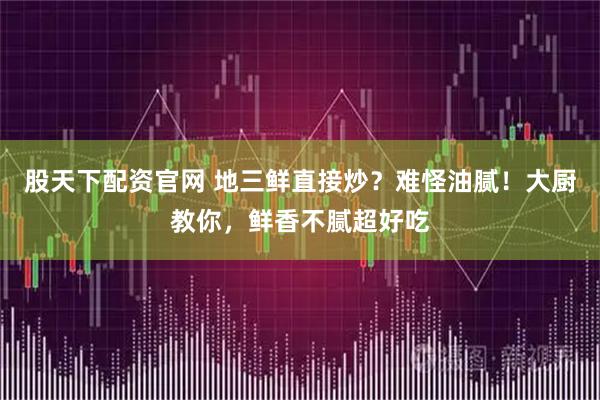 股天下配资官网 地三鲜直接炒？难怪油腻！大厨教你，鲜香不腻超好吃