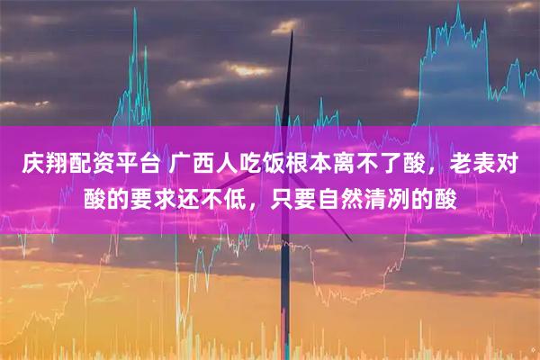 庆翔配资平台 广西人吃饭根本离不了酸，老表对酸的要求还不低，只要自然清冽的酸