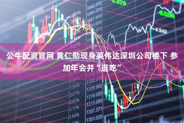 公牛配资官网 黄仁勋现身英伟达深圳公司楼下 参加年会并“逛吃”