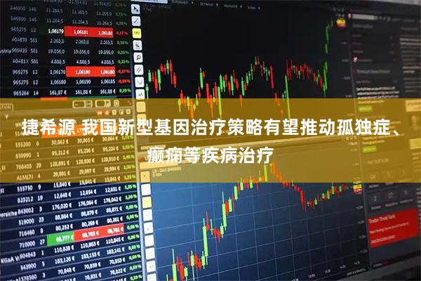 捷希源 我国新型基因治疗策略有望推动孤独症、癫痫等疾病治疗
