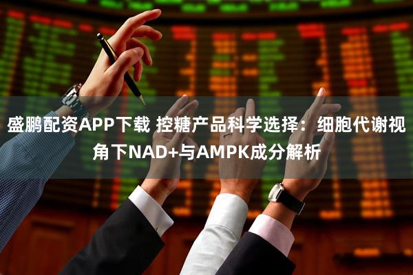 盛鹏配资APP下载 控糖产品科学选择：细胞代谢视角下NAD+与AMPK成分解析
